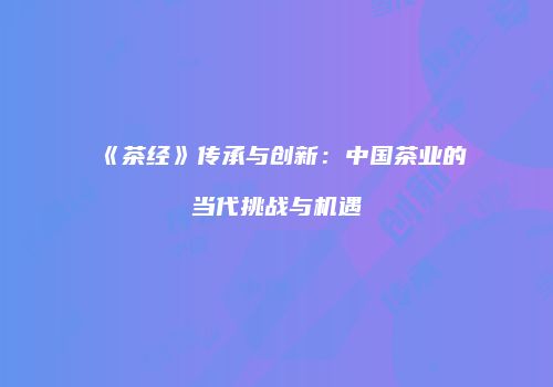 《茶经》传承与创新：中国茶业的当代挑战与机遇
