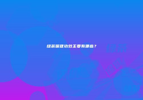 绿茶保健功效主要有哪些？