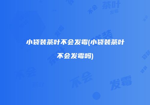 小袋装茶叶不会发霉(小袋装茶叶不会发霉吗)