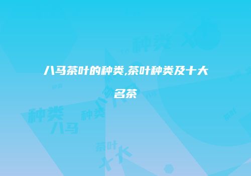 八马茶叶的种类,茶叶种类及十大名茶