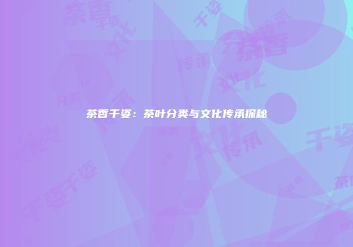 茶香千姿：茶叶分类与文化传承探秘