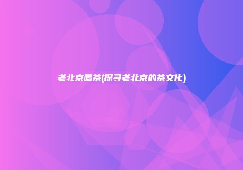 老北京喝茶(探寻老北京的茶文化)