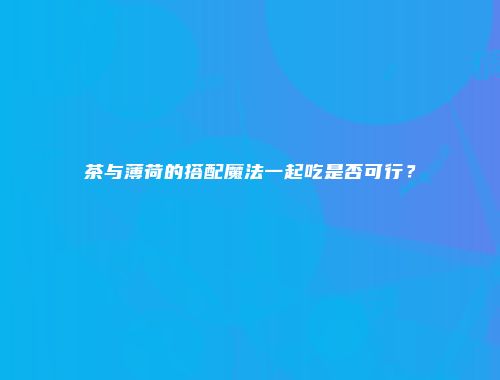 茶与薄荷的搭配魔法一起吃是否可行？
