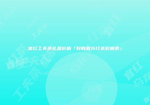 宜红工夫茶礼盒价格「好的宜兴红茶价格表」