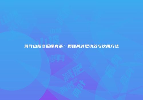 荷叶山楂冬瓜瘦身茶：揭秘其减肥功效与饮用方法