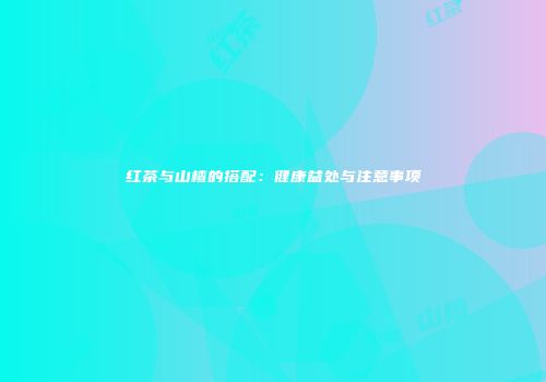 红茶与山楂的搭配：健康益处与注意事项