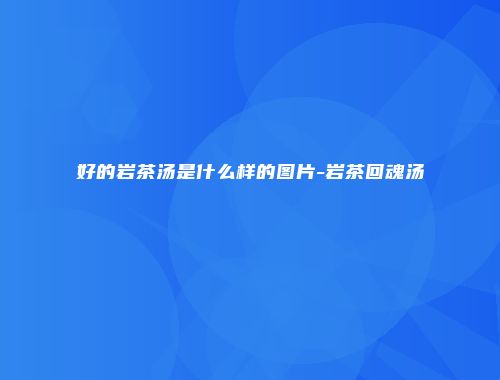 好的岩茶汤是什么样的图片-岩茶回魂汤