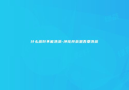 什么茶叶不能洗茶-冲龙井茶是否要洗茶