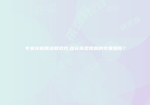 专家详解喝法和功效,桂花铁观音喝的效果如何？