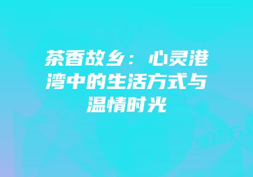 茶香故乡：心灵港湾中的生活方式与温情时光