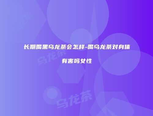 长期喝黑乌龙茶会怎样-喝乌龙茶对身体有害吗女性