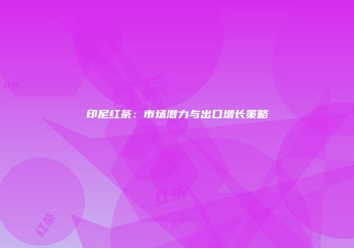 印尼红茶：市场潜力与出口增长策略