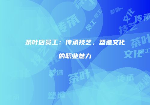 茶叶店员工：传承技艺，塑造文化的职业魅力