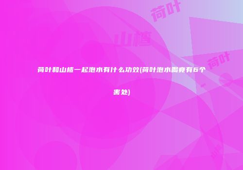 荷叶和山楂一起泡水有什么功效(荷叶泡水喝竟有6个害处)