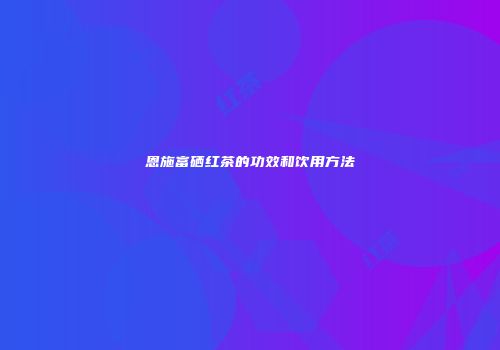 恩施富硒红茶的功效和饮用方法