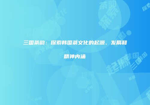 三国茶韵：探索韩国茶文化的起源、发展和精神内涵