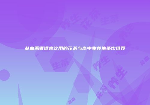 贫血患者适宜饮用的花茶与高中生养生茶饮推荐