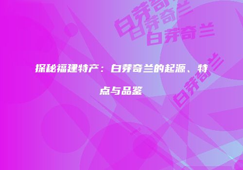 探秘福建特产：白芽奇兰的起源、特点与品鉴