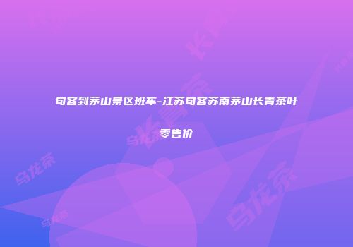 句容到茅山景区班车-江苏句容苏南茅山长青茶叶零售价