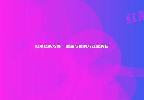 红茶选购攻略：重量与包装方式全解析