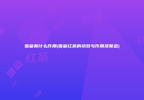 雪菊有什么作用(雪菊红茶的功效与作用及禁忌)
