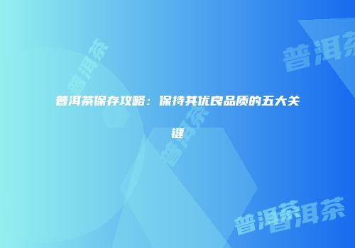 普洱茶保存攻略：保持其优良品质的五大关键