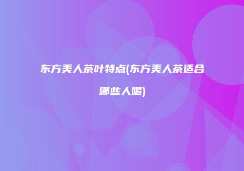 东方美人茶叶特点(东方美人茶适合哪些人喝)
