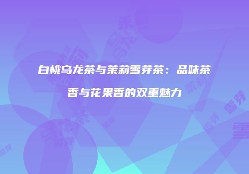 白桃乌龙茶与茉莉雪芽茶：品味茶香与花果香的双重魅力