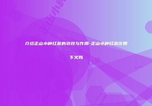 介绍正山小种红茶的功效与作用-正山小种红茶饮用下火吗