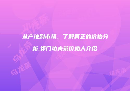 从产地到市场，了解真正的价格分析,祁门功夫茶价格大介绍