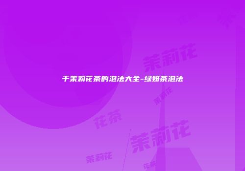 干茉莉花茶的泡法大全-绿妍茶泡法
