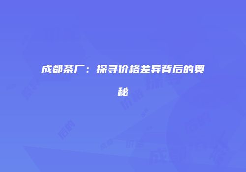 成都茶厂：探寻价格差异背后的奥秘