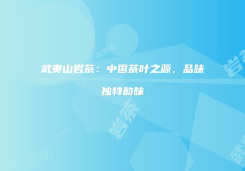 武夷山岩茶：中国茶叶之源，品味独特韵味