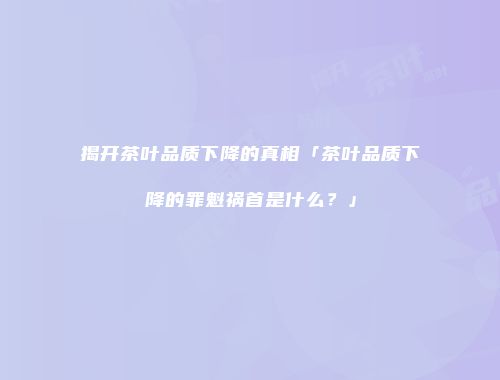 揭开茶叶品质下降的真相「茶叶品质下降的罪魁祸首是什么？」
