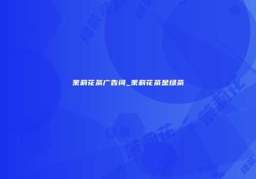 茉莉花茶广告词_茉莉花茶是绿茶