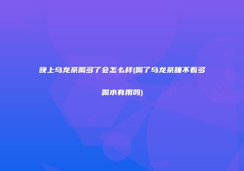 晚上乌龙茶喝多了会怎么样(喝了乌龙茶睡不着多喝水有用吗)