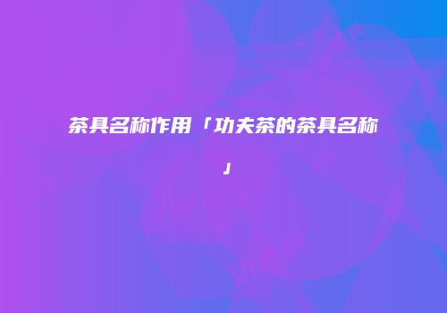 茶具名称作用「功夫茶的茶具名称」