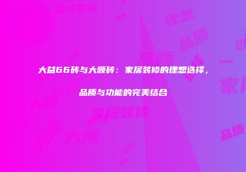 大益66砖与大顺砖：家居装修的理想选择，品质与功能的完美结合