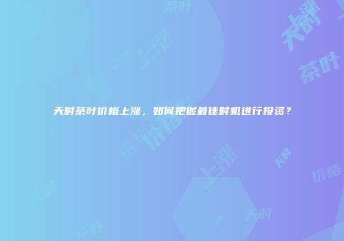 天时茶叶价格上涨，如何把握最佳时机进行投资？