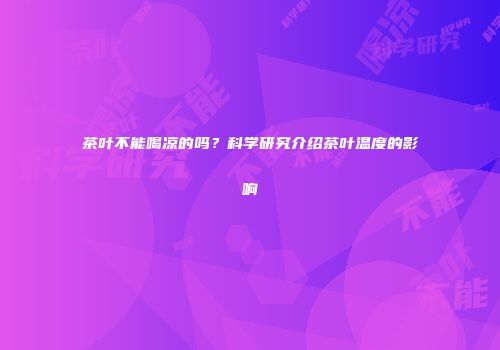 茶叶不能喝凉的吗？科学研究介绍茶叶温度的影响