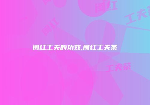 闽红工夫的功效,闽红工夫茶