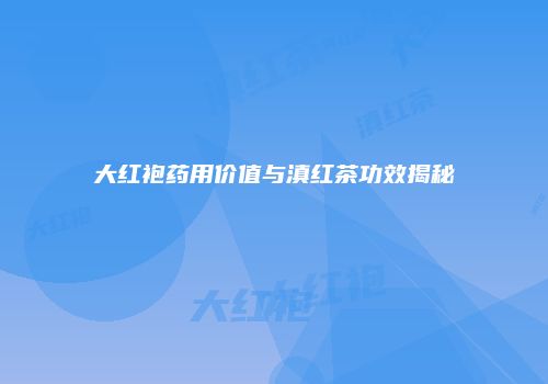 大红袍药用价值与滇红茶功效揭秘