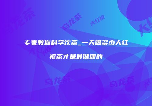 专家教你科学饮茶_一天喝多少大红袍茶才是最健康的