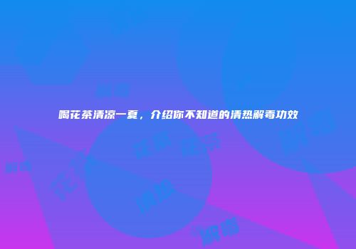 喝花茶清凉一夏，介绍你不知道的清热解毒功效