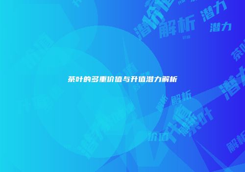 茶叶的多重价值与升值潜力解析