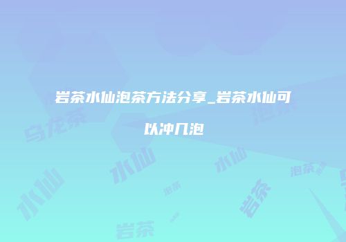 岩茶水仙泡茶方法分享_岩茶水仙可以冲几泡