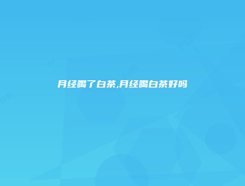 月经喝了白茶,月经喝白茶好吗