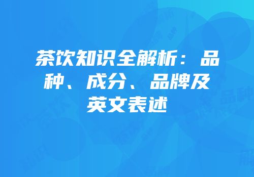 茶饮知识全解析：品种、成分、品牌及英文表述