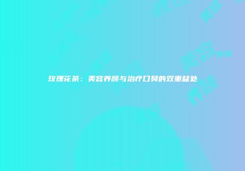 玫瑰花茶：美容养颜与治疗口臭的双重益处