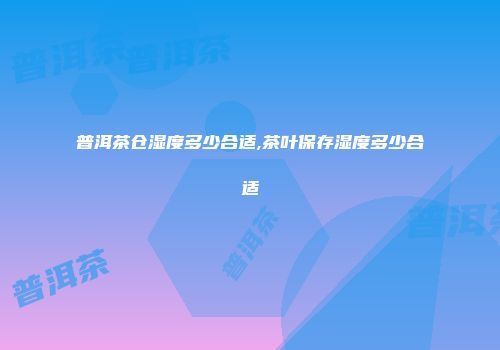 普洱茶仓湿度多少合适,茶叶保存湿度多少合适